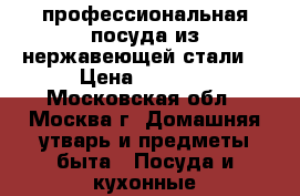 профессиональная посуда из нержавеющей стали  › Цена ­ 2 000 - Московская обл., Москва г. Домашняя утварь и предметы быта » Посуда и кухонные принадлежности   . Московская обл.